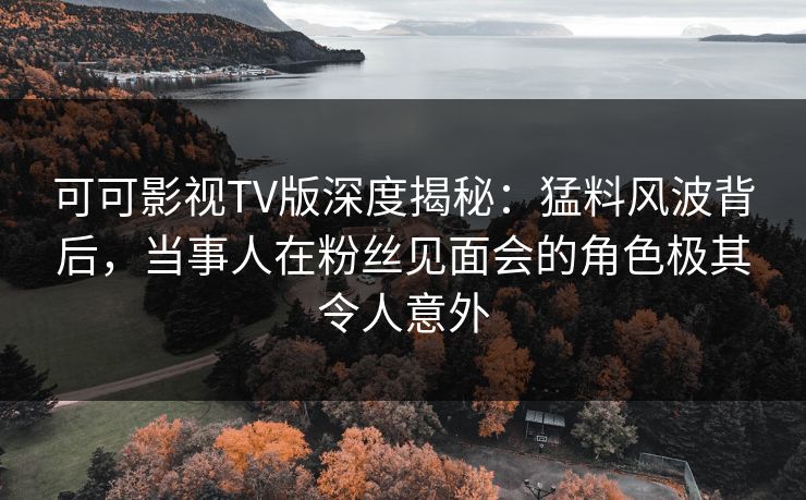 可可影视TV版深度揭秘:猛料风波背后,当事人在粉丝见面会的角色极其令人意外 可可影视TV版深度揭秘:猛料风波背后,当事人在粉丝见面会的角色极其令人意外