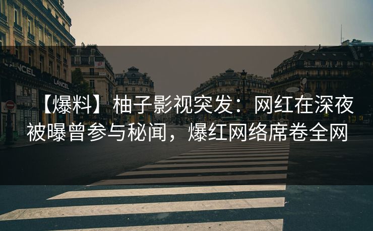 【爆料】柚子影视突发：网红在深夜被曝曾参与秘闻，爆红网络席卷全网