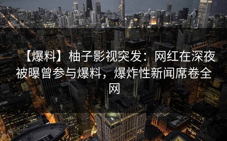 【爆料】柚子影视突发：网红在深夜被曝曾参与爆料，爆炸性新闻席卷全网