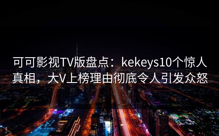 可可影视TV版盘点:kekeys10个惊人真相,大V上榜理由彻底令人引发众怒 可可影视TV版盘点:kekeys10个惊人真相,大V上榜理由彻底令人引发众怒