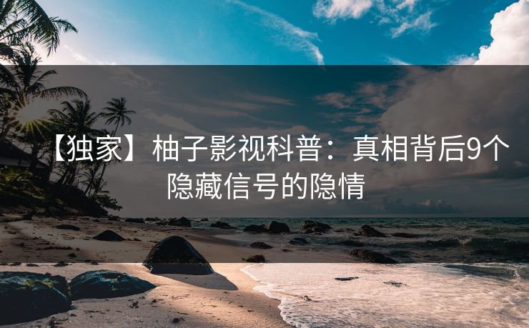 【独家】柚子影视科普：真相背后9个隐藏信号的隐情