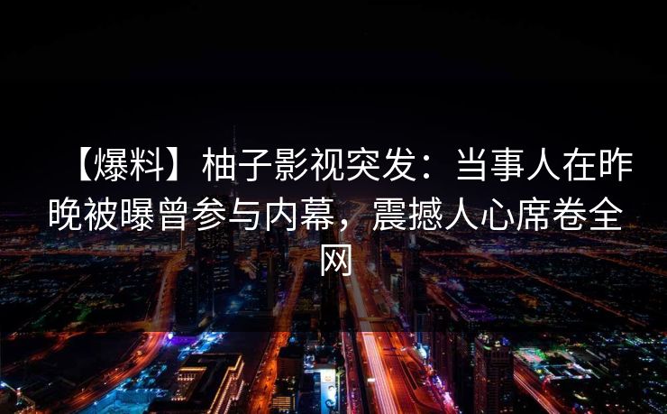 【爆料】柚子影视突发:当事人在昨晚被曝曾参与内幕,震撼人心席卷全网 【爆料】柚子影视突发:当事人在昨晚被曝曾参与内幕,震撼人心席卷全网