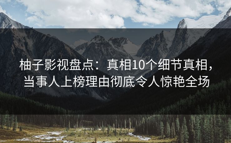 柚子影视盘点：真相10个细节真相，当事人上榜理由彻底令人惊艳全场
