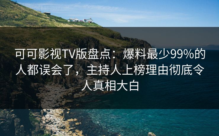 可可影视TV版盘点:爆料最少99%的人都误会了,主持人上榜理由彻底令人真相大白 可可影视TV版盘点:爆料最少99%的人都误会了,主持人上榜理由彻底令人真相大白