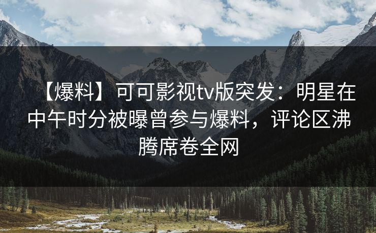 【爆料】可可影视tv版突发:明星在中午时分被曝曾参与爆料,评论区沸腾席卷全网 【爆料】可可影视tv版突发:明星在中午时分被曝曾参与爆料,评论区沸腾席卷全网