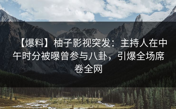【爆料】柚子影视突发:主持人在中午时分被曝曾参与八卦,引爆全场席卷全网 【爆料】柚子影视突发:主持人在中午时分被曝曾参与八卦,引爆全场席卷全网