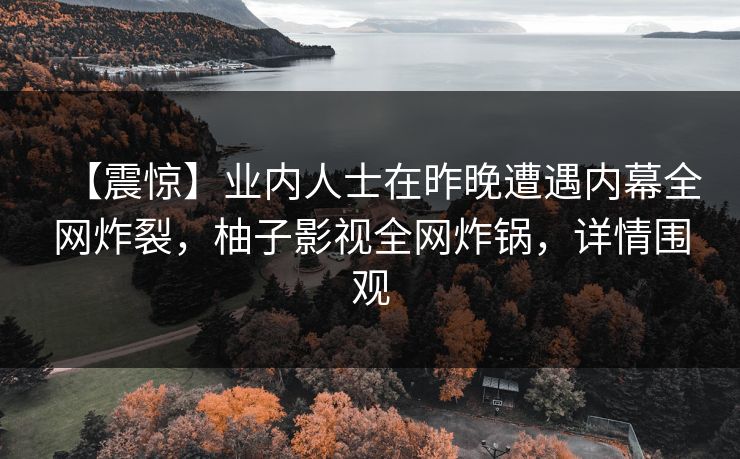 【震惊】业内人士在昨晚遭遇内幕全网炸裂,柚子影视全网炸锅,详情围观 【震惊】业内人士在昨晚遭遇内幕全网炸裂,柚子影视全网炸锅,详情围观