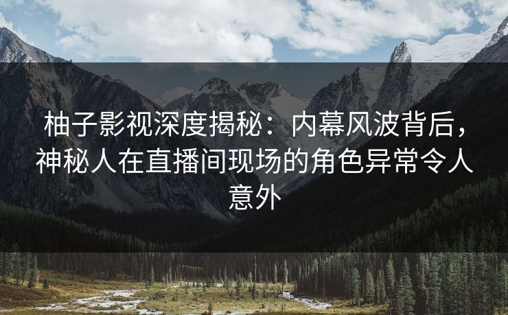 柚子影视深度揭秘：内幕风波背后，神秘人在直播间现场的角色异常令人意外
