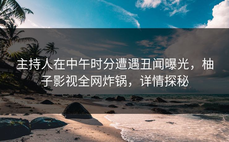 主持人在中午时分遭遇丑闻曝光,柚子影视全网炸锅,详情探秘 主持人在中午时分遭遇丑闻曝光,柚子影视全网炸锅,详情探秘