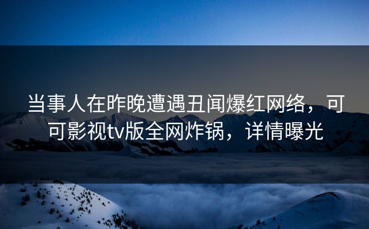 当事人在昨晚遭遇丑闻爆红网络，可可影视tv版全网炸锅，详情曝光