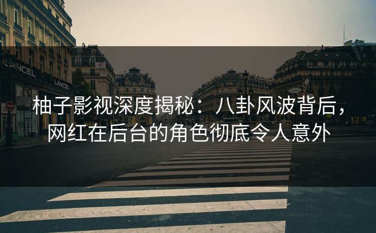 柚子影视深度揭秘：八卦风波背后，网红在后台的角色彻底令人意外