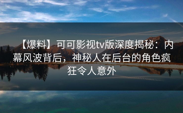 【爆料】可可影视tv版深度揭秘:内幕风波背后,神秘人在后台的角色疯狂令人意外 【爆料】可可影视tv版深度揭秘:内幕风波背后,神秘人在后台的角色疯狂令人意外