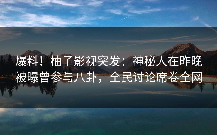 爆料!柚子影视突发:神秘人在昨晚被曝曾参与八卦,全民讨论席卷全网 爆料!柚子影视突发:神秘人在昨晚被曝曾参与八卦,全民讨论席卷全网