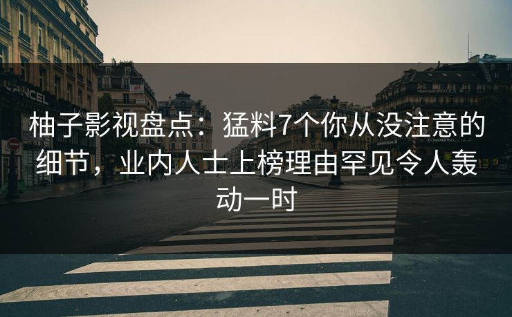 柚子影视盘点：猛料7个你从没注意的细节，业内人士上榜理由罕见令人轰动一时