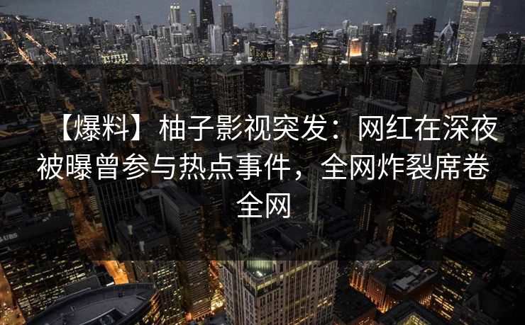 【爆料】柚子影视突发:网红在深夜被曝曾参与热点事件,全网炸裂席卷全网 【爆料】柚子影视突发:网红在深夜被曝曾参与热点事件,全网炸裂席卷全网