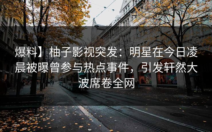 爆料】柚子影视突发：明星在今日凌晨被曝曾参与热点事件，引发轩然大波席卷全网