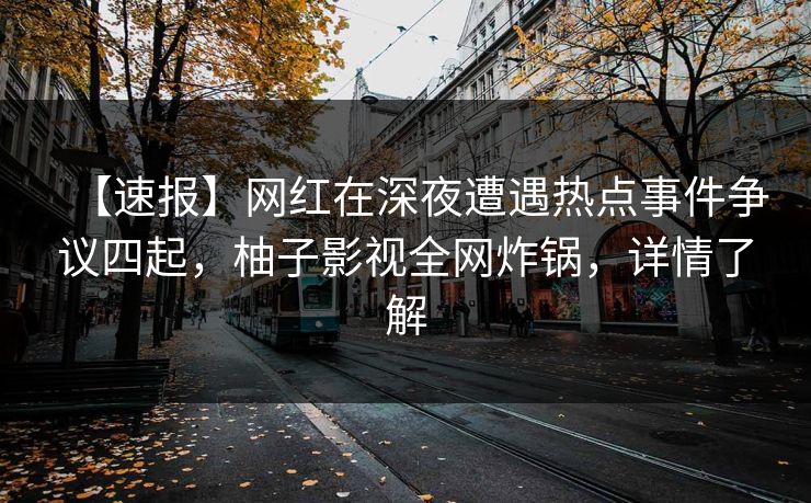 【速报】网红在深夜遭遇热点事件争议四起，柚子影视全网炸锅，详情了解