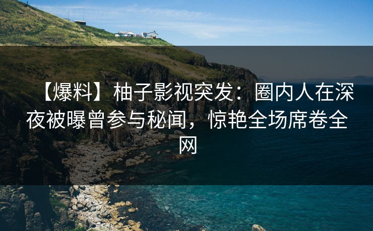 【爆料】柚子影视突发:圈内人在深夜被曝曾参与秘闻,惊艳全场席卷全网 【爆料】柚子影视突发:圈内人在深夜被曝曾参与秘闻,惊艳全场席卷全网