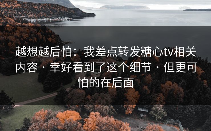 越想越后怕：我差点转发糖心tv相关内容 · 幸好看到了这个细节 · 但更可怕的在后面