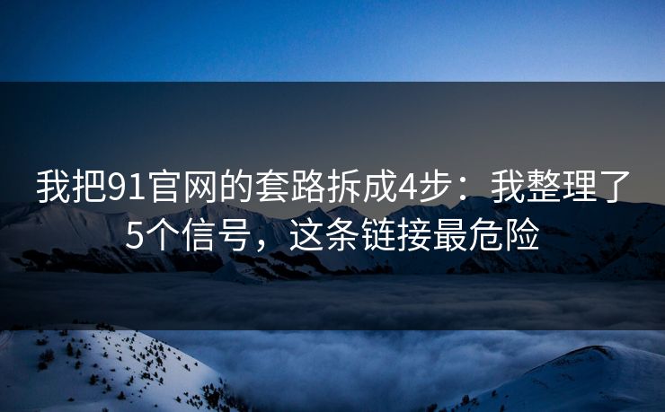 我把91官网的套路拆成4步：我整理了5个信号，这条链接最危险