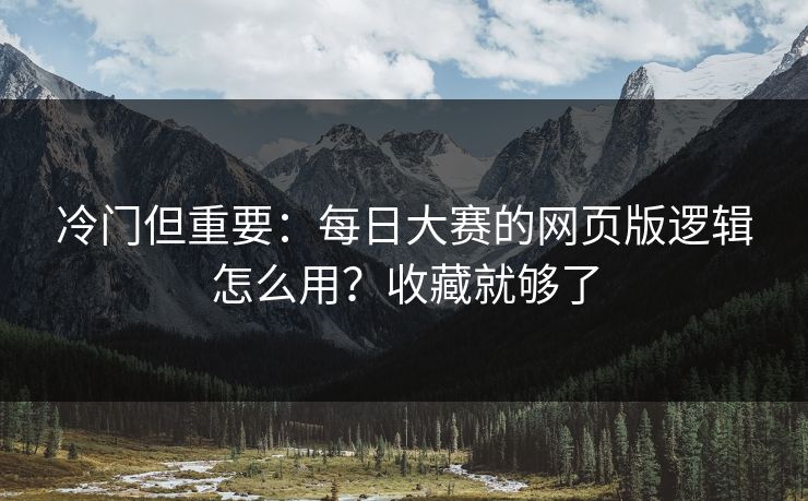 冷门但重要:每日大赛的网页版逻辑怎么用?收藏就够了 冷门但重要:每日大赛的网页版逻辑怎么用?收藏就够了