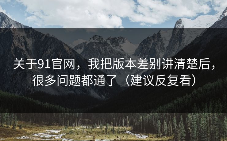 关于91官网，我把版本差别讲清楚后，很多问题都通了（建议反复看）