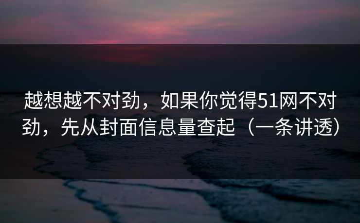 越想越不对劲，如果你觉得51网不对劲，先从封面信息量查起（一条讲透）