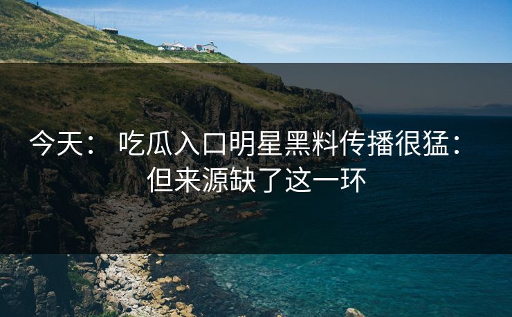 今天： 吃瓜入口明星黑料传播很猛： 但来源缺了这一环
