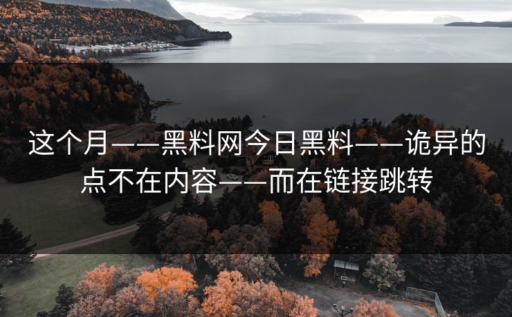 这个月——黑料网今日黑料——诡异的点不在内容——而在链接跳转