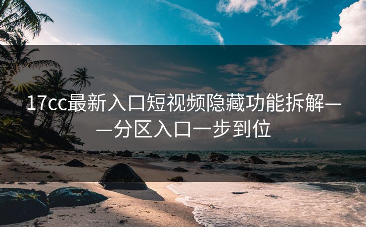 17cc最新入口短视频隐藏功能拆解——分区入口一步到位