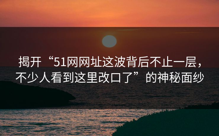揭开“51网网址这波背后不止一层,不少人看到这里改口了”的神秘面纱 揭开“51网网址这波背后不止一层,不少人看到这里改口了”的神秘面纱