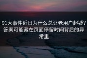 91大事件近日为什么总让老用户起疑？答案可能藏在页面停留时间背后的异常里