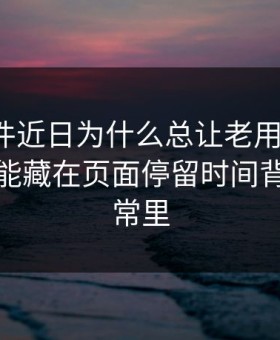 91大事件近日为什么总让老用户起疑？答案可能藏在页面停留时间背后的异常里