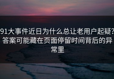 91大事件近日为什么总让老用户起疑？答案可能藏在页面停留时间背后的异常里