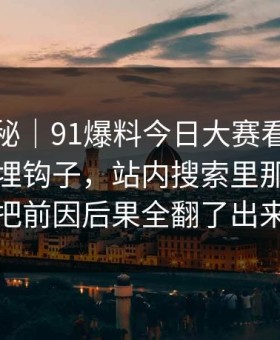 冷门揭秘｜91爆料今日大赛看似普通却处处埋钩子，站内搜索里那段内容把前因后果全翻了出来