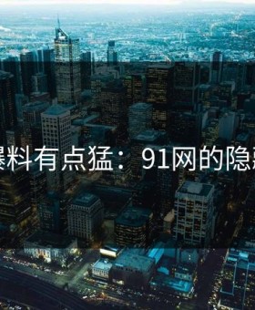 这波爆料有点猛：91网的隐藏真相