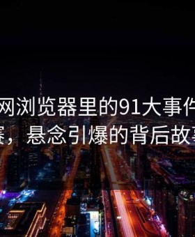 揭秘91网浏览器里的91大事件每日大赛，悬念引爆的背后故事