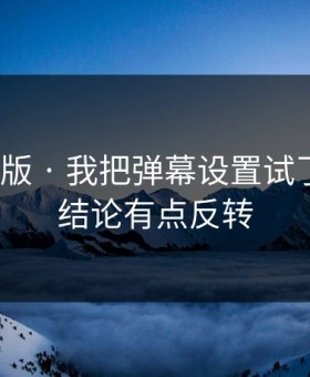 17c网页版 · 我把弹幕设置试了20次 · 结论有点反转