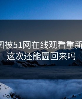 这组截图被51网在线观看重新扒开后，这次还能圆回来吗