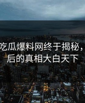 昨晚51吃瓜爆料网终于揭秘，沉默背后的真相大白天下