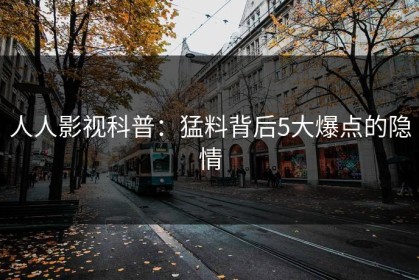 人人影视科普：猛料背后5大爆点的隐情