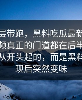 别被表层带跑，黑料吃瓜最新地址这波短视频真正的门道都在后半段，节奏不是从开头起的，而是黑料入口出现后突然变味