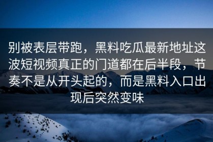 别被表层带跑，黑料吃瓜最新地址这波短视频真正的门道都在后半段，节奏不是从开头起的，而是黑料入口出现后突然变味