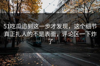 51吃瓜追到这一步才发现，这个细节真正扎人的不是表面，评论区一下炸了
