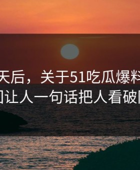 沉默几天后，关于51吃瓜爆料这事这回让人一句话把人看破防