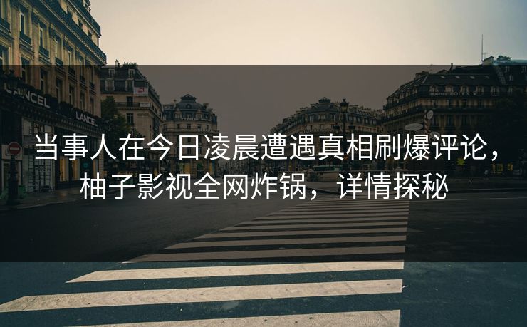 当事人在今日凌晨遭遇真相刷爆评论,柚子影视全网炸锅,详情探秘 当事人在今日凌晨遭遇真相刷爆评论,柚子影视全网炸锅,详情探秘
