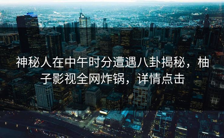 神秘人在中午时分遭遇八卦揭秘，柚子影视全网炸锅，详情点击