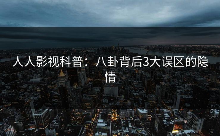 人人影视科普：八卦背后3大误区的隐情