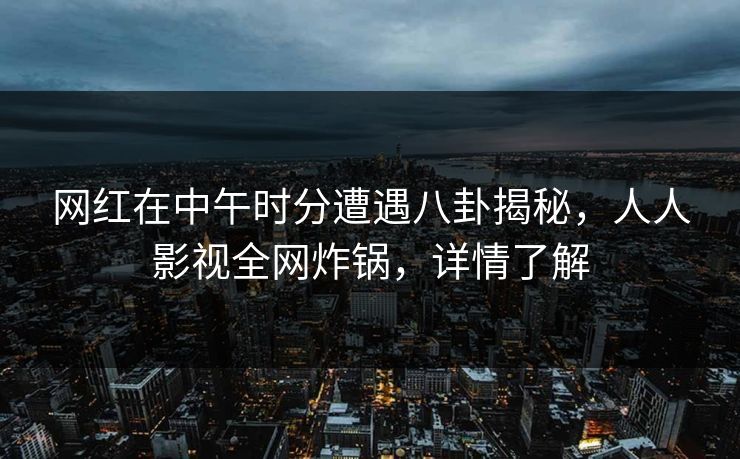 网红在中午时分遭遇八卦揭秘，人人影视全网炸锅，详情了解