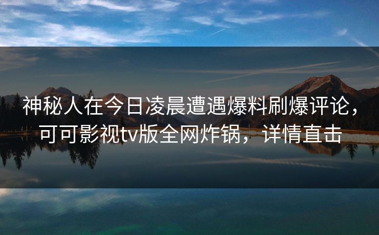 神秘人在今日凌晨遭遇爆料刷爆评论，可可影视tv版全网炸锅，详情直击